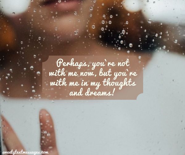Perhaps, you`re not with me now, but you`re with me in my thoughts and dreams!