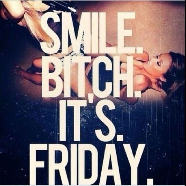 Smile bitch its friday