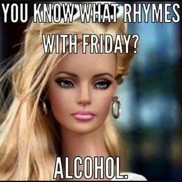 You know what rhymes with friday alcohol