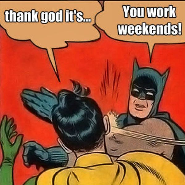 thank god its... you wirk weekends