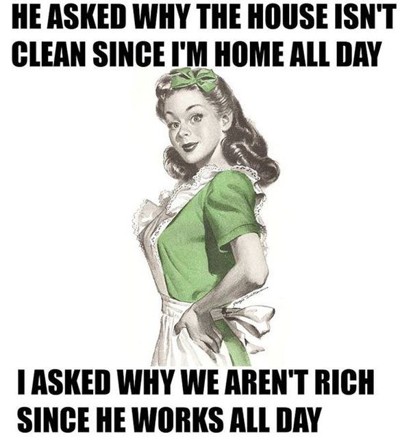 He asked why the house is`nt clean since I`m home all day