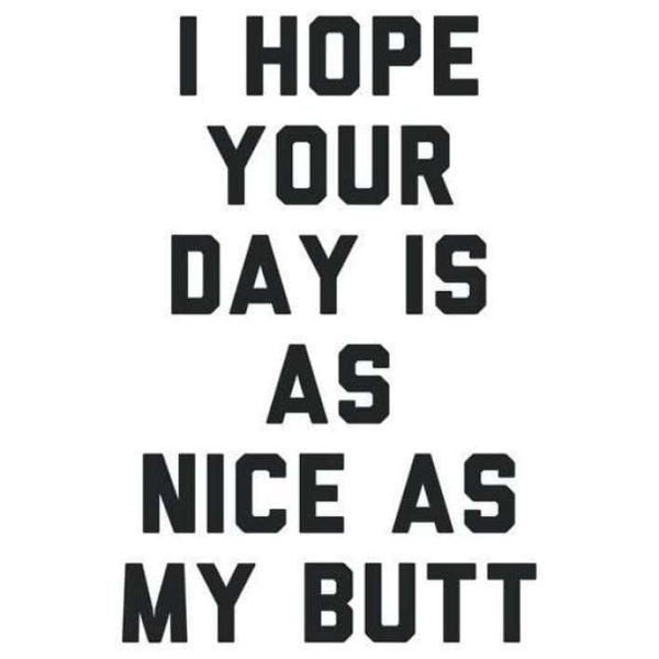 I hope your day is as nice as my butt