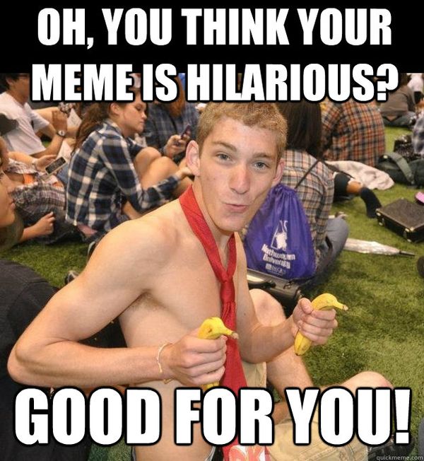 Oh, you think your mem is hilarious? Good for you!