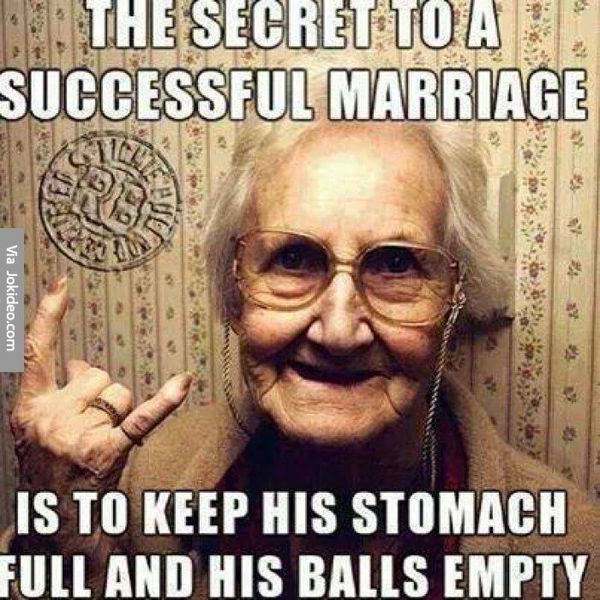 The secret to a successful marriage is to keep his stomach full and his balls empty