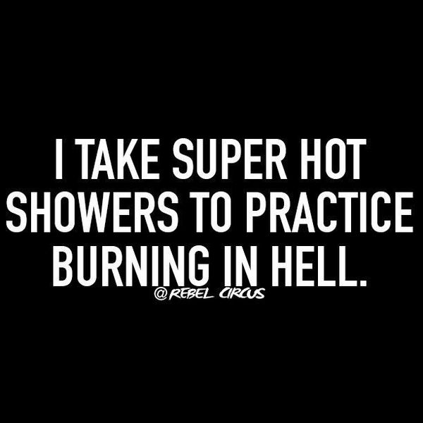 I take super hot showers to practice burning in hell