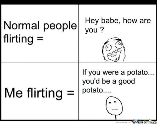 Normal people flirting= hey babe, how are you?