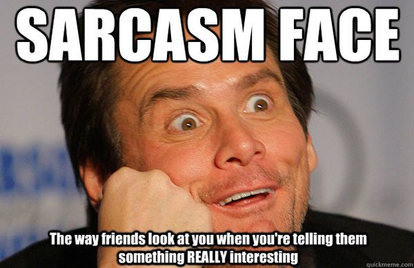 Sarcasm face. The way friends look at you when you`re telling them something Really interesting