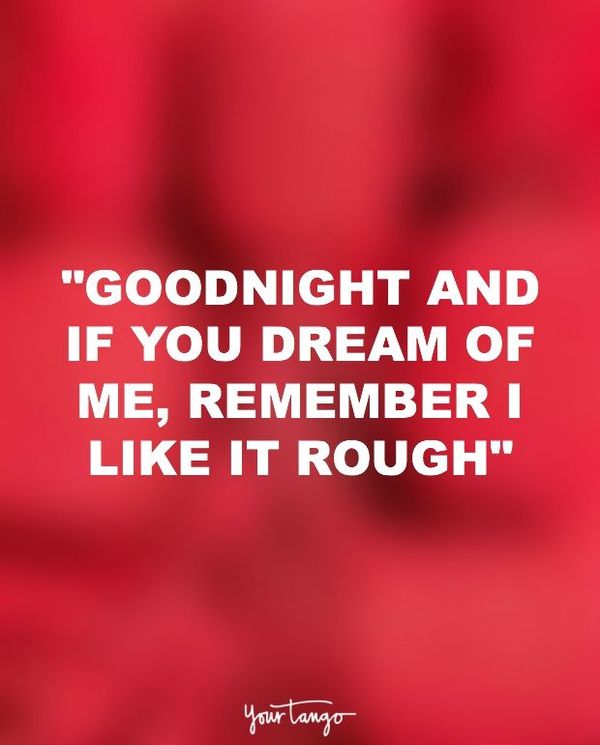 Goodnight and if you dream of me, remember I like it rough.