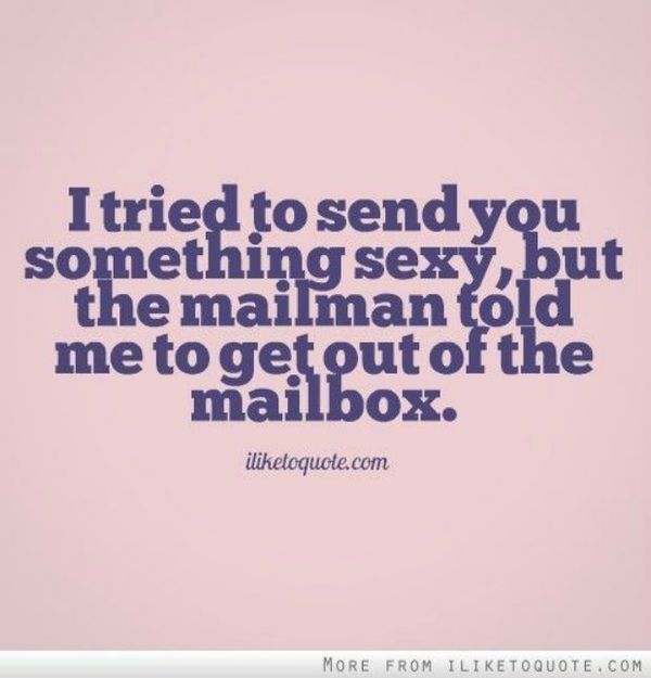 I tried to send you something sexy, but the mailman told me to get out of the mailbox.