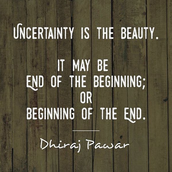 Uncertainty is the Beauty It May be end of the Beginning.
