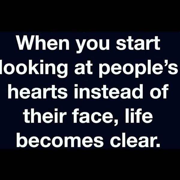 When You Start Looking at People`s Hearts Instead of Their Face, Life Becomes Clear.