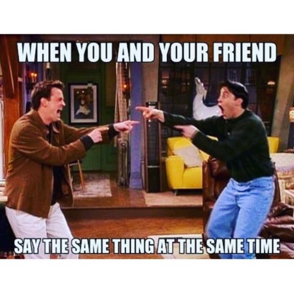 When you and your friend say the same thing at the same time