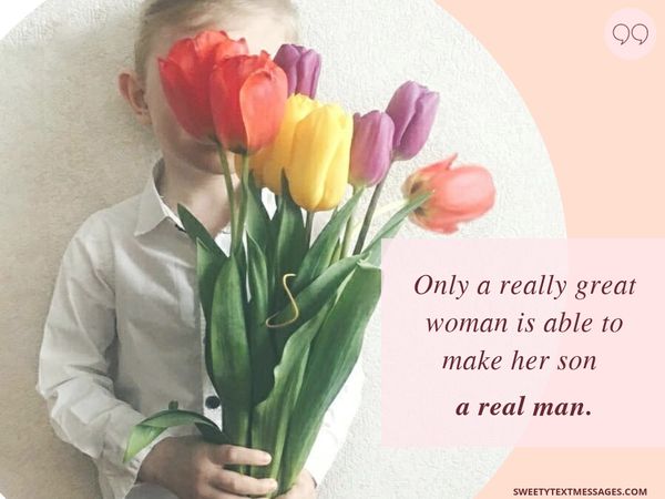 Only a really great woman is able to make her son a real man.