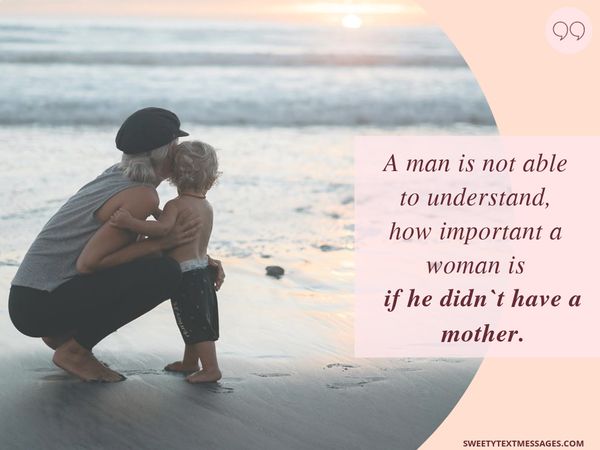 A man is not able to understand, how important a woman is if he didn`t have a mother.