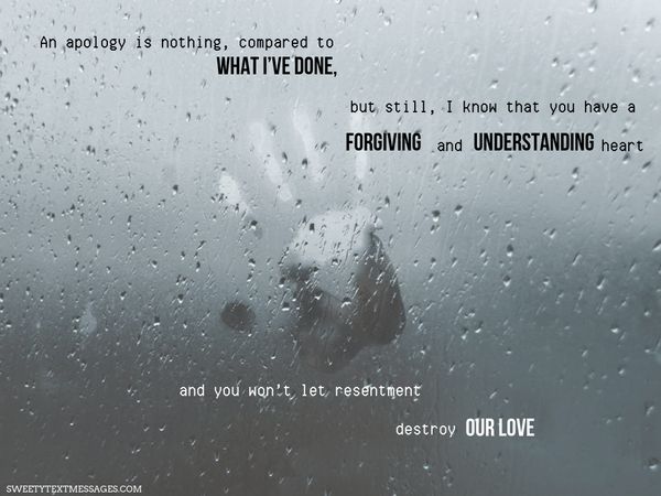 An apology is nothing, compared to what I’ve done, but still, I know that you have a forgiving and understanding heart and you won’t let resentment destroy our love.